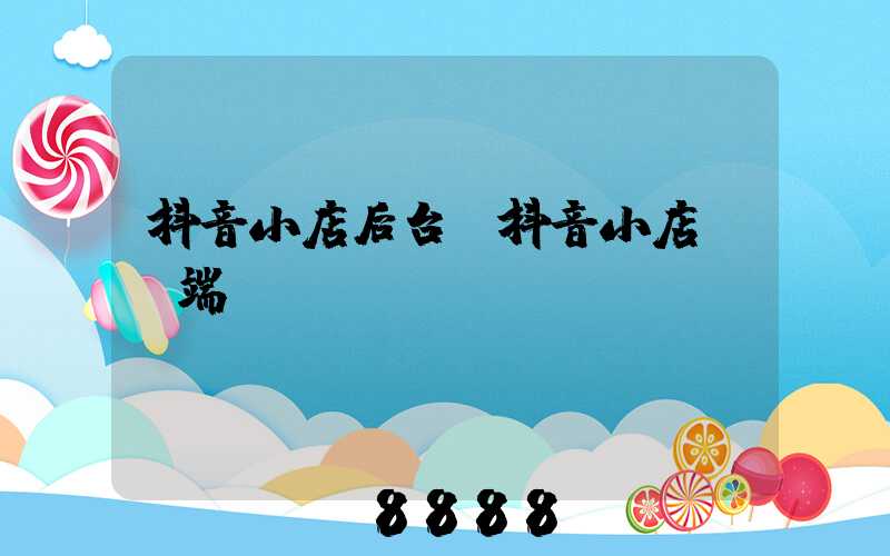 抖音小店后台(抖音小店pc端)
