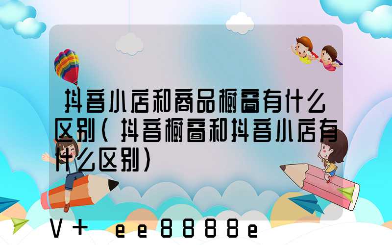 抖音小店和商品橱窗有什么区别(抖音橱窗和抖音小店有什么区别)