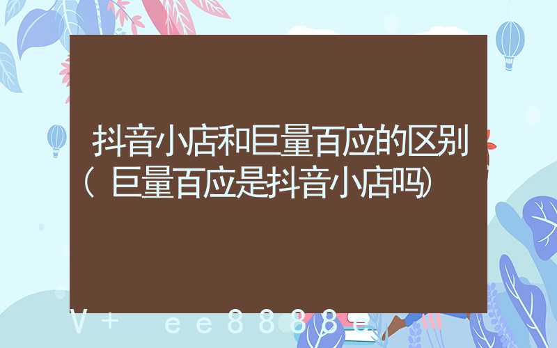 抖音小店和巨量百应的区别(巨量百应是抖音小店吗)