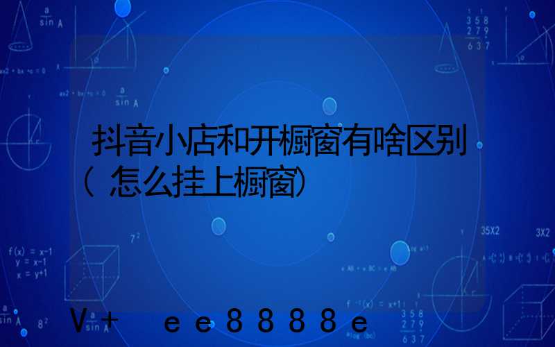 抖音小店和开橱窗有啥区别(怎么挂上橱窗)