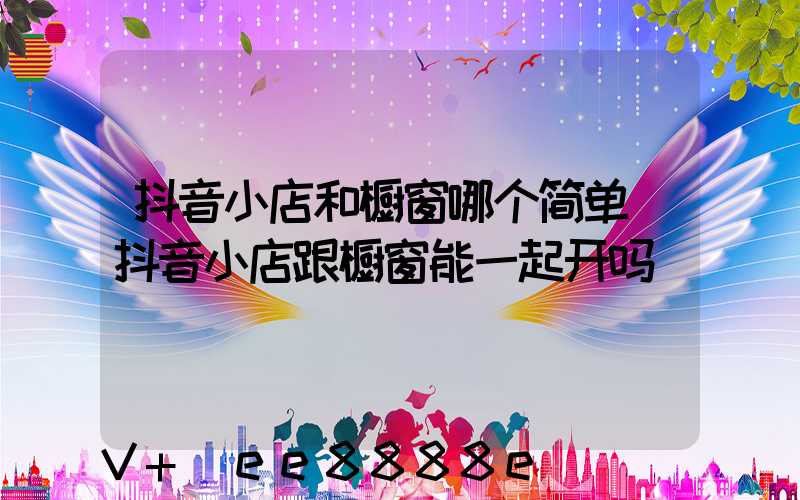 抖音小店和橱窗哪个简单(抖音小店跟橱窗能一起开吗)