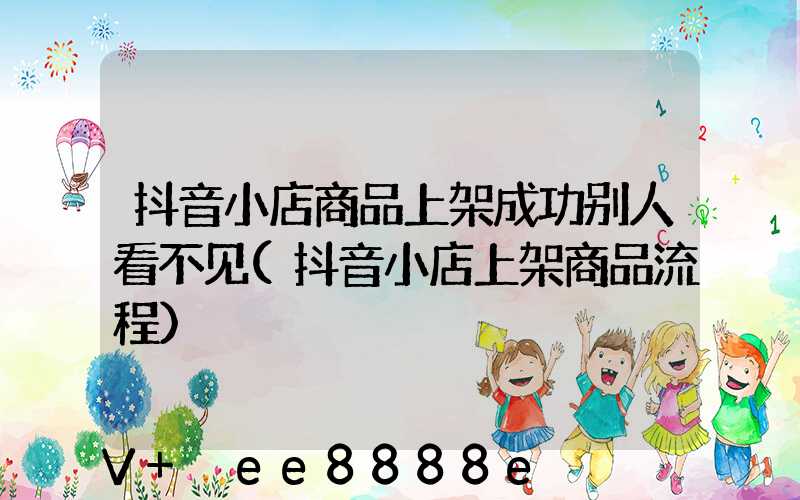 抖音小店商品上架成功别人看不见(抖音小店上架商品流程)