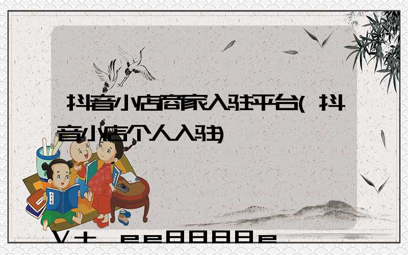 抖音小店商家入驻平台(抖音小店个人入驻)