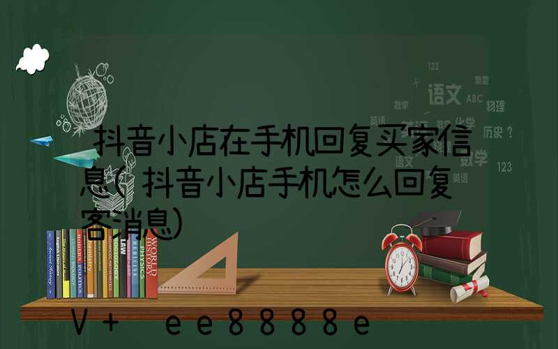 抖音小店在手机回复买家信息(抖音小店手机怎么回复顾客消息)