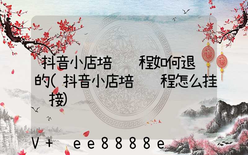 抖音小店培训课程如何退费的(抖音小店培训课程怎么挂链接)