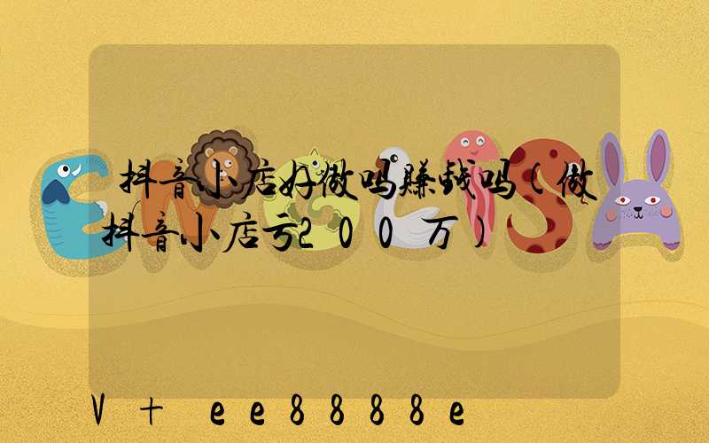 抖音小店好做吗赚钱吗(做抖音小店亏200万)