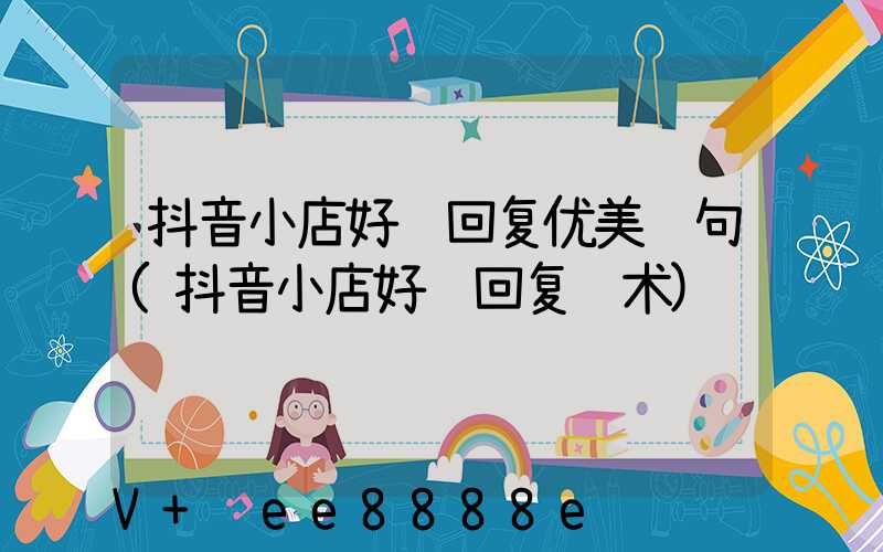 抖音小店好评回复优美语句(抖音小店好评回复话术)