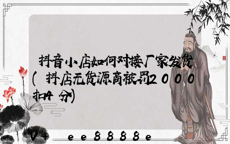 抖音小店如何对接厂家发货(抖店无货源商被罚2000扣4分)