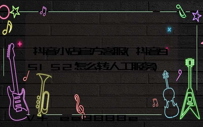抖音小店官方客服(抖音95152怎么转人工服务)