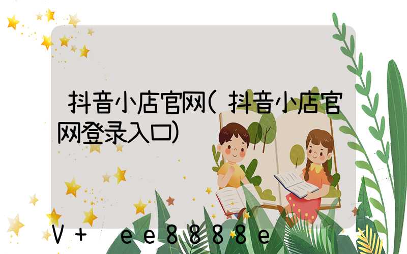 抖音小店官网(抖音小店官网登录入口)