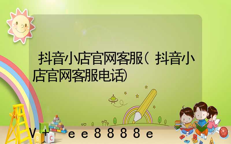 抖音小店官网客服(抖音小店官网客服电话)