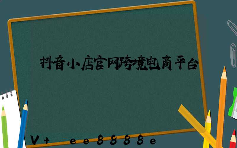 抖音小店官网跨境电商平台