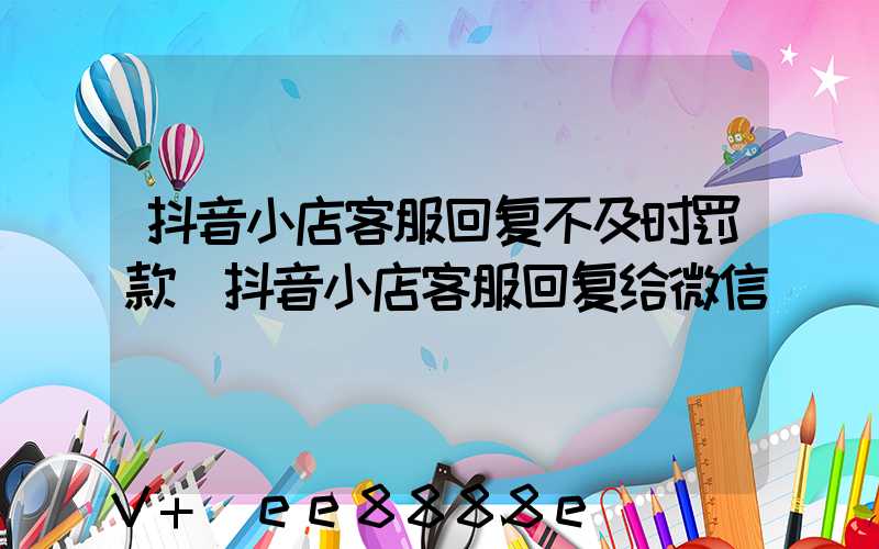 抖音小店客服回复不及时罚款(抖音小店客服回复给微信)