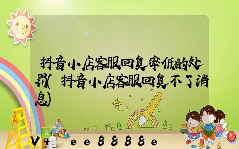抖音小店客服回复率低的处罚(抖音小店客服回复不了消息)