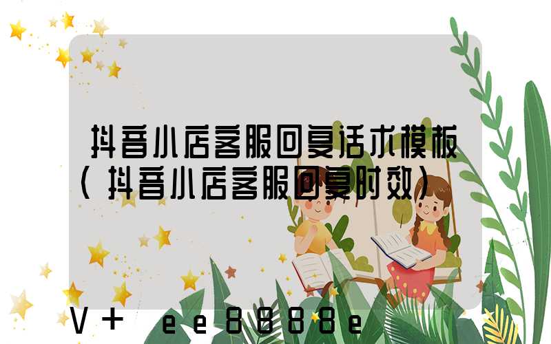 抖音小店客服回复话术模板(抖音小店客服回复时效)