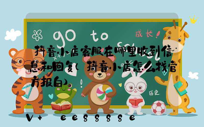 抖音小店客服在哪里收到信息和回复(抖音小店怎么找官方报白)