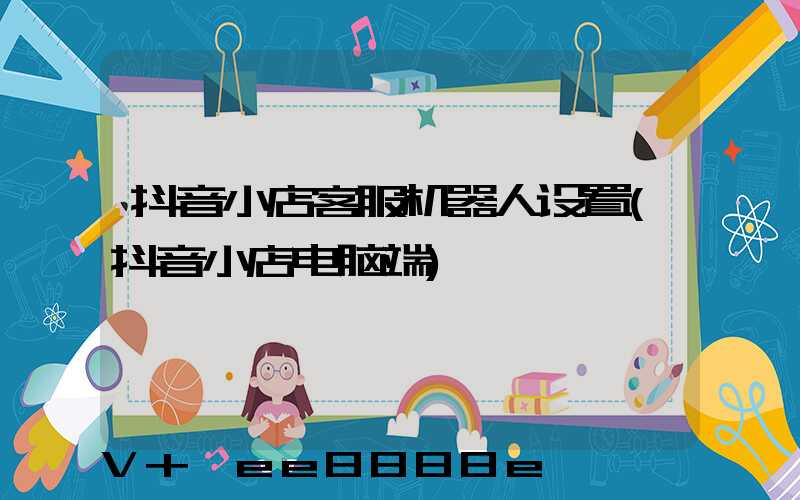 抖音小店客服机器人设置(抖音小店电脑端)