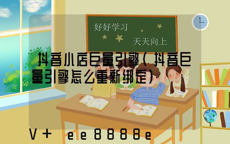 抖音小店巨量引擎(抖音巨量引擎怎么重新绑定)
