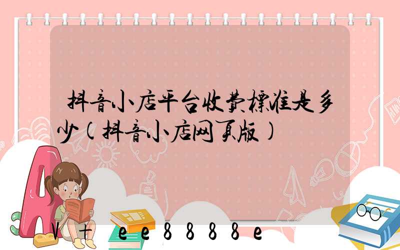 抖音小店平台收费标准是多少(抖音小店网页版)