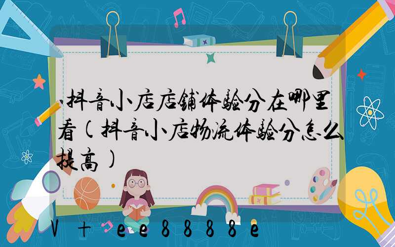 抖音小店店铺体验分在哪里看(抖音小店物流体验分怎么提高)