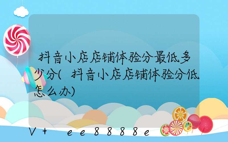 抖音小店店铺体验分最低多少分(抖音小店店铺体验分低怎么办)