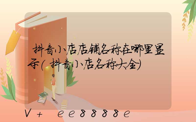 抖音小店店铺名称在哪里显示(抖音小店名称大全)