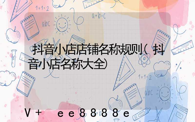 抖音小店店铺名称规则(抖音小店名称大全)