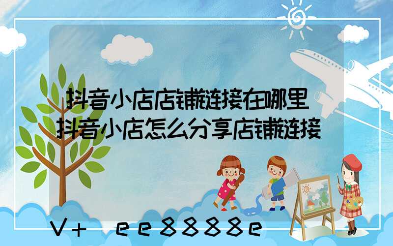 抖音小店店铺链接在哪里(抖音小店怎么分享店铺链接)