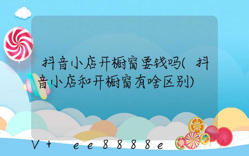 抖音小店开橱窗要钱吗(抖音小店和开橱窗有啥区别)