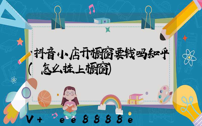 抖音小店开橱窗要钱吗知乎(怎么挂上橱窗)