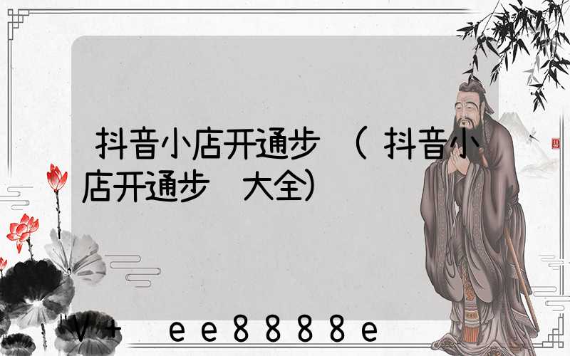 抖音小店开通步骤(抖音小店开通步骤大全)