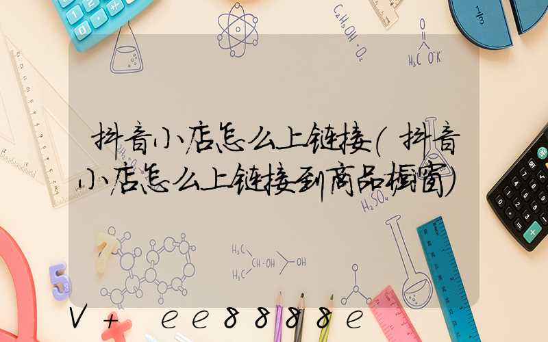 抖音小店怎么上链接(抖音小店怎么上链接到商品橱窗)