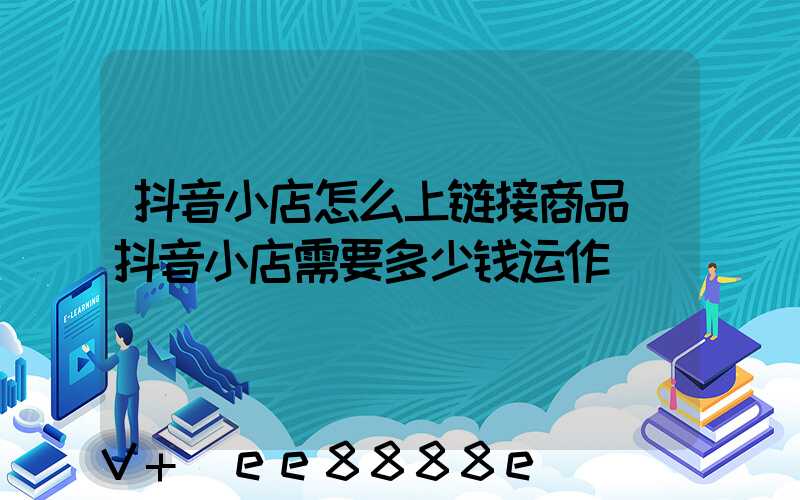 抖音小店怎么上链接商品(抖音小店需要多少钱运作)