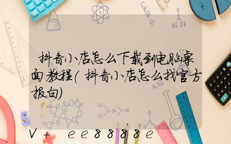 抖音小店怎么下载到电脑桌面教程(抖音小店怎么找官方报白)