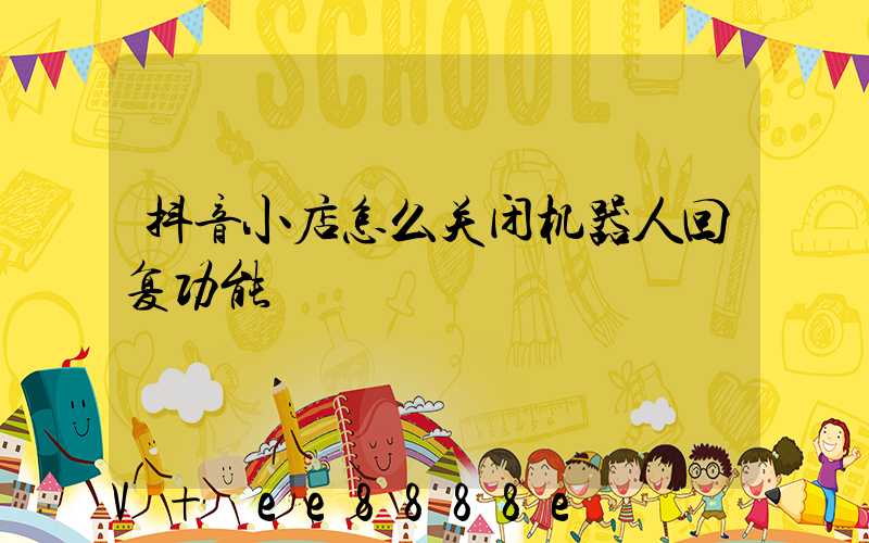 抖音小店怎么关闭机器人回复功能