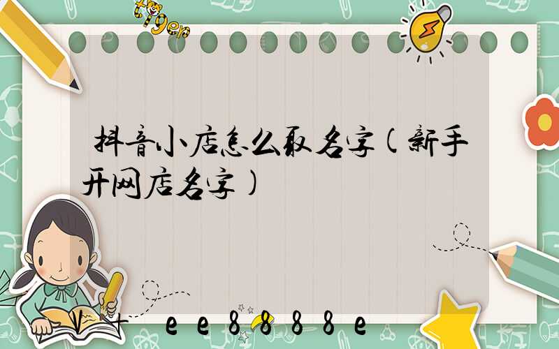 抖音小店怎么取名字(新手开网店名字)