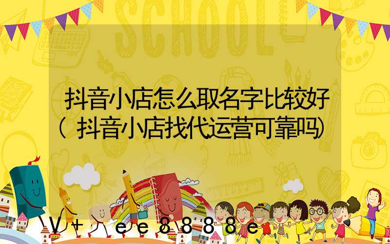 抖音小店怎么取名字比较好(抖音小店找代运营可靠吗)