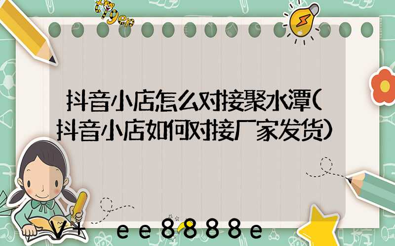 抖音小店怎么对接聚水潭(抖音小店如何对接厂家发货)