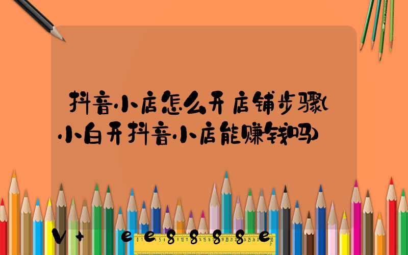 抖音小店怎么开店铺步骤(小白开抖音小店能赚钱吗)