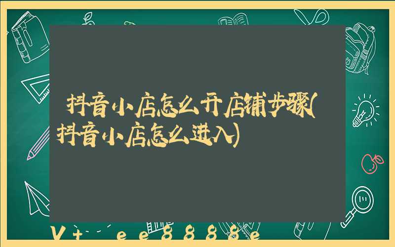 抖音小店怎么开店铺步骤(抖音小店怎么进入)