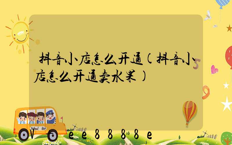 抖音小店怎么开通(抖音小店怎么开通卖水果)