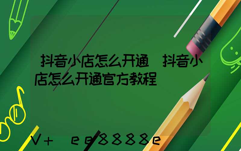 抖音小店怎么开通(抖音小店怎么开通官方教程)