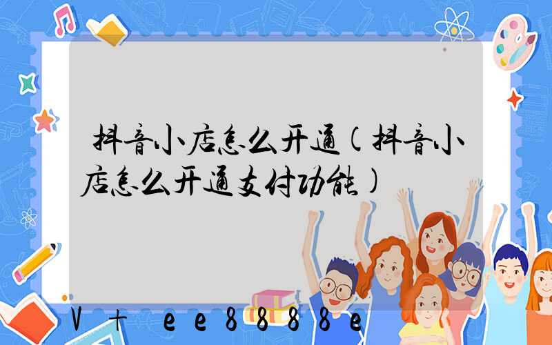 抖音小店怎么开通(抖音小店怎么开通支付功能)