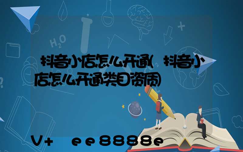 抖音小店怎么开通(抖音小店怎么开通类目资质)