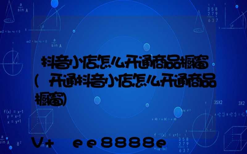 抖音小店怎么开通商品橱窗(开通抖音小店怎么开通商品橱窗)