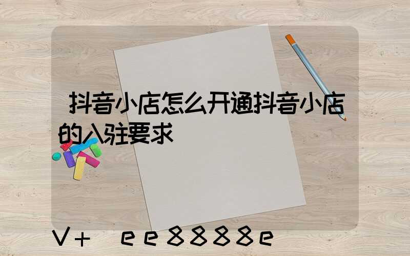 抖音小店怎么开通抖音小店的入驻要求