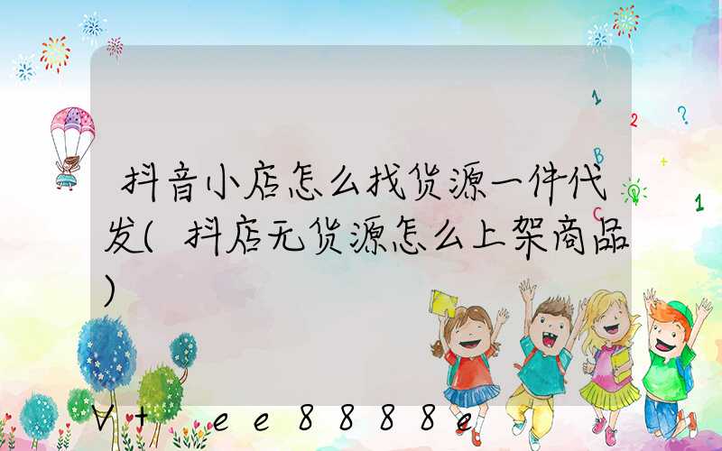 抖音小店怎么找货源一件代发(抖店无货源怎么上架商品)