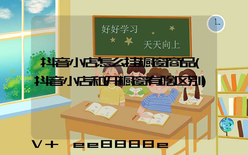 抖音小店怎么挂橱窗商品(抖音小店和开橱窗有啥区别)