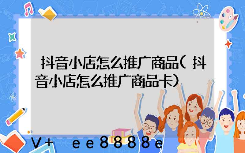 抖音小店怎么推广商品(抖音小店怎么推广商品卡)