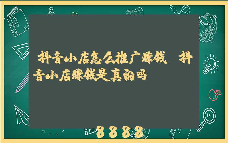 抖音小店怎么推广赚钱(抖音小店赚钱是真的吗)